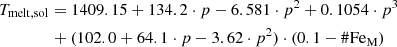 $$ \begin{aligned}&T_{\rm melt, sol} = 1409.15 + 134.2\cdot p - 6.581\cdot p^2+ 0.1054\cdot p^3 \nonumber \\&\qquad \qquad + (102.0 + 64.1\cdot p - 3.62\cdot p^2)\cdot (0.1-\#\mathrm{Fe}_{\rm M})\end{aligned} $$