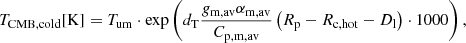 $$ \begin{aligned} T_{\rm CMB,cold}[\mathrm{K}] = T_{\rm um} \cdot \exp \left(d_{\rm T}\frac{g_{\rm m,av}\alpha _{\rm m,av}}{C_{\rm p,m,av}} \left(R_{\rm p}-R_{\rm c,hot}-D_{\rm l}\right)\cdot 1000 \right), \end{aligned} $$