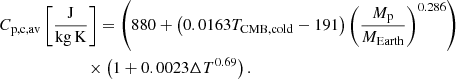 $$ \begin{aligned}&C_{\rm p,c,av}\left[\frac{\mathrm{J}}{\mathrm{kg\,K}}\right] = \left(880 + \left(0.0163 T_{\rm CMB,cold}-191\right) \left(\frac{M_{\rm p}}{M_{\rm Earth}}\right)^{0.286}\right) \nonumber \\&\qquad \qquad \qquad \;\;\times \left(1+0.0023 \Delta T^{0.69}\right). \end{aligned} $$
