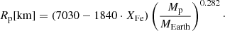 $$ \begin{aligned} R_{\rm p}[\mathrm{km}] = \left( 7030 - 1840 \cdot X_{\rm Fe} \right)\left(\frac{M_{\rm p}}{M_{\rm Earth}}\right)^{0.282}\cdot \end{aligned} $$