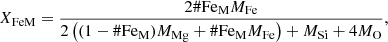 $$ \begin{aligned} X_{\rm FeM}=\frac{2 \#\mathrm{Fe}_{\rm M} M_{\rm Fe}}{2\left( (1-\#\mathrm{Fe}_{\rm M}) M_{\rm Mg} + \#\mathrm{Fe}_{\rm M} M_{\rm Fe} \right) + M_{\rm Si} + 4 M_{\rm O}}, \end{aligned} $$