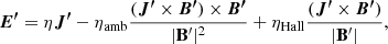 $$ \begin{aligned} \boldsymbol{E^{\prime} } = \eta \boldsymbol{J^{\prime} } - \eta _{\mathrm{amb}}\frac{(\boldsymbol{J^{\prime} } \times \boldsymbol{B^{\prime} }) \times \boldsymbol{B^{\prime} }}{|\mathbf {B^{\prime} }|^2} + \eta _{\mathrm{Hall}}\frac{(\boldsymbol{J^{\prime} } \times \boldsymbol{B^{\prime} })}{|\mathbf {B^{\prime} }|}, \end{aligned} $$