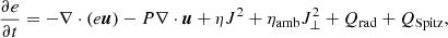 $$ \begin{aligned} \frac{\partial e}{\partial t} = - \nabla \cdot (e \boldsymbol{u}) - P \nabla \cdot \boldsymbol{u} + \eta J^2 + \eta _{\mathrm{amb}}J_{\perp }^2 + Q_{{\mathrm{rad} }} + Q_{{\mathrm{Spitz} }} ,\end{aligned} $$