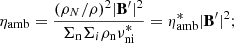 $$ \begin{aligned} \eta _{\mathrm{amb}}= \frac{(\rho _N/\rho )^2|\mathbf {B^{\prime} }|^2}{\Sigma _{\rm n} \Sigma _i \rho _{\rm n} \nu ^{*}_{\rm ni}} = \eta ^{*}_{\mathrm{amb}}|\mathbf {B^{\prime} }|^2 ;\end{aligned} $$