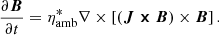 $$ \begin{aligned} \frac{\partial \boldsymbol{B}}{\partial t} = \eta ^{*}_{\mathrm{amb}}\nabla \times \left[ (\boldsymbol{J \times B}) \times \boldsymbol{B} \right]. \end{aligned} $$