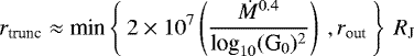 \begin{equation*}r_{\textrm{trunc}} \approx \textrm{min} \left\{ \: 2\times10^7 \left( \frac{\dot M^{0.4}}{\textrm{log}_{10}(\textrm{G}_0)^2} \right) \:, r_{\textrm{out}} \: \right\} \: R_{\textrm{J}}\end{equation*}
