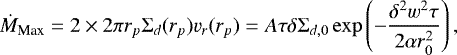 \begin{equation*} \dot{M}_{\textrm{Max}}=2 \times 2\pi r_p \Sigma_d(r_p) v_r(r_p) = A \tau\delta\Sigma_{d,0} \exp\left(-{{\delta^2w^2\tau}\over{2\alpha r_0^2}}\right),\end{equation*}