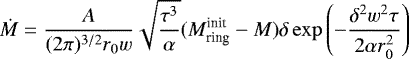 \begin{equation*} \dot{M}={{A}\over{(2\pi)^{3/2}r_0 w}} \sqrt{{{\tau^3}\over{\alpha}}} (M_{\textrm{ring}}^{\textrm{init}}-M)\delta\exp\left(-{{\delta^2w^2\tau}\over{2\alpha r_0^2}}\right)\end{equation*}