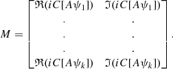 $$ \begin{aligned} M= \begin{bmatrix} \mathfrak{R} (iC[A\psi _1])&\mathfrak{I} (iC[A\psi _1]) \\ .&. \\ .&. \\ .&. \\ \mathfrak{R} (iC[A\psi _k])&\mathfrak{I} (iC[A\psi _k]) \end{bmatrix}. \end{aligned} $$
