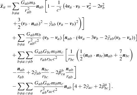 $$ \begin{aligned} \ddot{\boldsymbol{x}}_a =&\sum _{b\ne a} \frac{ G_{ab} m_b}{r_{ab}^2} {\boldsymbol{n}}_{ab} \left[ 1 - \frac{1}{c^2}\left(4 {\boldsymbol{v}}_a\cdot {\boldsymbol{v}}_b - {\boldsymbol{v}}_a^2 - 2 {\boldsymbol{v}}_b^2 \right.\right. \nonumber \\&\left.\left. + \frac{3}{2}({\boldsymbol{v}}_b \cdot {\boldsymbol{n}}_{ab})^2 - \bar{\gamma }_{ab} \left(\boldsymbol{v}_a - \boldsymbol{v}_b\right)^2 \right)\right] \nonumber \\&+ \sum _{b\ne a} \frac{ G_{ab} m_b }{r_{ab}^2 c^2}\left({\boldsymbol{v}}_b -{\boldsymbol{v}}_a \right) \left[ {\boldsymbol{n}}_{ab} \cdot \left(4{\boldsymbol{v}}_a - 3{\boldsymbol{v}}_b - 2\bar{\gamma }_{ab}({\boldsymbol{v}}_b - {\boldsymbol{v}}_a)\right) \right] \nonumber \\&+ \sum _{b\ne a}\sum _{c \ne b} \frac{ G_{ab}G_{bc} m_bm_c}{r_{ab}r_{bc} c^2} \left[\frac{1}{r_{bc}}\left(\frac{1}{2}({\boldsymbol{n}}_{ab}\cdot {\boldsymbol{n}}_{bc}){\boldsymbol{n}}_{ab} + \frac{7}{2}{\boldsymbol{n}}_{bc}\right) \right. \nonumber \\&\left. - \frac{{\boldsymbol{n}}_{ab}}{r_{ab}} + 2\bar{\gamma }_{ab}\frac{{\boldsymbol{n}}_{bc}}{r_{bc}} - 2\bar{\beta }_{ca}^b \frac{{\boldsymbol{n}}_{ab} }{r_{ab}} \right] \nonumber \\&-\sum _{b\ne a}\sum _{c \ne a} \frac{ G_{ab}G_{ac} m_b m_c}{r_{ab}^2 r_{ac} c^2} {\boldsymbol{n}}_{ab} \left[4 + 2\bar{\gamma }_{ac} + 2\bar{\beta }_{bc}^a \right]. \end{aligned} $$