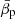 $ \bar{\beta}_{\mathrm{p}} $
