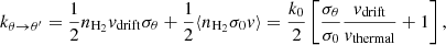 $$ \begin{aligned} k_{\theta \rightarrow \theta ^{\prime }} = \frac{1}{2} n_{\mathrm{H} _2} { v}_{\mathrm{drift} } \sigma _\theta + \frac{1}{2} \langle {n_{\mathrm{H} _2} \sigma _0 { v}}\rangle =\frac{k_0}{2} \left[\frac{\sigma _{\theta }}{\sigma _0} \frac{{ v}_{\mathrm{drift} }}{{ v}_{\mathrm{thermal} }} + 1 \right], \end{aligned} $$