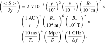 $$ \begin{aligned} \nonumber \left(\frac{ < S>}{\text{ Jy}}\right)&= 2.7 \, 10^{-3} \left( \frac{\gamma }{10^5}\right)^2 \left(\frac{\epsilon }{10^{-3}}\right) \left( \frac{R_b}{10^7 \text{ m}} \right)^2 \times \\ &\left( \frac{1 \text{ AU}}{r} \right)^{2} \left( \frac{R_*}{10^4 \text{ m}} \right)^6 \left( \frac{B_*}{10^5 \text{ T}} \right)^2 \times \\ &\left(\frac{10 \text{ ms}}{T_{*}}\right)^4 \left( \frac{\text{ Mpc}}{D} \right)^2 \left(\frac{\text{1} \text{ GHz}}{\Delta f}\right). \end{aligned} $$