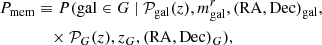 $$ \begin{aligned} P_{\rm mem}&\equiv P(\mathrm{gal} \in G \ \vert \ \mathcal{P} _{\rm gal}(z), m_{\rm gal}^r,(\mathrm{RA},\mathrm{Dec})_{\rm gal}, \nonumber \\&\quad \times \mathcal{P} _G(z), z_G,(\mathrm{RA},\mathrm{Dec})_{G}), \end{aligned} $$