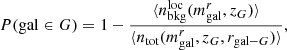 $$ \begin{aligned} P(\mathrm{gal} \in G) = 1 - \frac{\langle n_{\mathrm{bkg}}^\mathrm{loc}(m_{\rm gal}^r,z_G)\rangle }{\langle n_{\rm tot}(m_{\rm gal}^r,z_G,r_{\mathrm{gal}-G})\rangle }, \end{aligned} $$