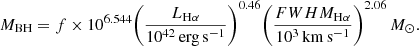 $$ \begin{aligned} M_{\mathrm{BH}} = f\times 10^{6.544} \Bigg (\frac{L_{\rm H\alpha }}{10^{42}\,\mathrm{erg\,s^{-1}}}\Bigg )^{0.46} \Bigg (\frac{FWHM_{\rm H\alpha }}{10^3\,\mathrm{km\,s^{-1}}}\Bigg )^{2.06}\,M_\odot . \end{aligned} $$