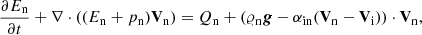 $$ \begin{aligned} \frac{\partial E_{\rm n}}{\partial t}+\nabla \cdot ((E_{\rm n}+p_{\rm n})\mathbf V_{\rm n} ) = Q_{\rm n} +(\varrho _{\rm n} \boldsymbol{g} - \alpha _{\rm in} (\mathbf V_{\rm n} -\mathbf V_{\rm i} )) \cdot \mathbf V_{\rm n} , \end{aligned} $$