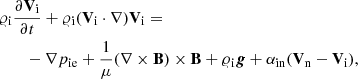 $$ \begin{aligned}&\varrho \mathrm{\mathrm{_i}}\frac{\partial \mathbf V_{\rm i} }{\partial t}+\varrho \mathrm{\mathrm{_i}} (\mathbf V_{\rm i} \cdot \nabla )\mathbf V_{\rm i} = \nonumber \\&\qquad -\nabla p\mathrm{\mathrm{_{ie}}} + \frac{1}{\mu } (\nabla \times \mathbf B )\times \mathbf B +\varrho \mathrm{\mathrm{_i}} \boldsymbol{g} + \alpha _{\rm in} (\mathbf V_{\rm n} -\mathbf V_{\rm i} ) , \end{aligned} $$