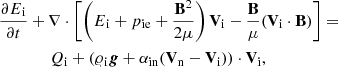 $$ \begin{aligned}&\frac{\partial E\mathrm{\mathrm{_i}}}{\partial t}+\nabla \cdot \left[\left(E\mathrm{\mathrm{_i}}+p\mathrm{\mathrm{_{ie}}}+\frac{\mathbf{B }^2}{2\mu }\right)\mathbf V_{\rm i} -\frac{\mathbf{B }}{\mu }(\mathbf V_{\rm i} \cdot \mathbf{B })\right] = \nonumber \\&\qquad \qquad Q\mathrm{\mathrm{_i}} +(\varrho \mathrm{\mathrm{_i}} \boldsymbol{g} + \alpha _{\rm in} (\mathbf V_{\rm n} -\mathbf V_{\rm i} )) \cdot \mathbf V_{\rm i} , \end{aligned} $$