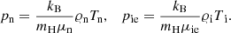 $$ \begin{aligned} p_{\rm n}=\frac{k_{\rm B}}{m_{\rm H}\mu _{\rm n}}\varrho _{\rm n} T_{\rm n},\quad p\mathrm{\mathrm{_{ie}}} = \frac{k_{\rm B}}{m_{\rm H}\mu _{\rm ie}}\varrho \mathrm{\mathrm{_i}} T\mathrm{\mathrm{_i}}. \end{aligned} $$