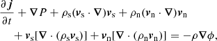 $$ \begin{aligned}&\frac{\partial {\boldsymbol{j}}}{\partial {t}} + {{\boldsymbol{\nabla }}} {P} + {\rho }_{\rm s} ({\boldsymbol{v}}_{\rm s}\cdot {{\boldsymbol{\nabla }}}) {\boldsymbol{v}}_{\rm s} + {\rho }_{\rm n} ({\boldsymbol{v}}_{\rm n} \cdot {{\boldsymbol{\nabla }}}) {\boldsymbol{v}}_{\rm n} \nonumber \\&\quad \; + {\boldsymbol{v}}_{\rm s} [{{\boldsymbol{\nabla }}} \cdot ({\rho }_{\rm s} {\boldsymbol{v}}_{\rm s})] + {\boldsymbol{v}}_{\rm n} [{{\boldsymbol{\nabla }}} \cdot ( {\rho }_{\rm n} {\boldsymbol{v}}_{\rm n})] = -{\rho }{{\boldsymbol{\nabla }}}{\phi }, \end{aligned} $$