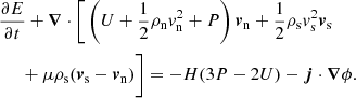 $$ \begin{aligned}&\frac{\partial {E}}{\partial {t}} + {{\boldsymbol{\nabla }}}\cdot \Bigg [\left({U} + \frac{1}{2}{\rho }_{\rm n} {v}_{\rm n}^2 + {P}\right){\boldsymbol{v}}_{\rm n} + \frac{1}{2}{\rho }_{\rm s} {v}_{\rm s}^2 {\boldsymbol{v}}_{\rm s} \nonumber \\&\quad \;\, + {\mu } {\rho }_{\rm s}({\boldsymbol{v}}_{\rm s} - {\boldsymbol{v}}_{\rm n})\Bigg ] = - {H}(3{P}-2{U}) -{\boldsymbol{j}}\cdot {{\boldsymbol{\nabla }}}{\phi }. \end{aligned} $$