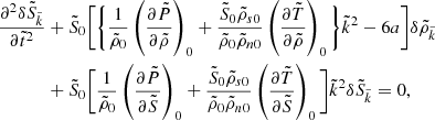 $$ \begin{aligned} \frac{\partial ^2 \delta \tilde{S}_{\tilde{k}}}{\partial \tilde{t}^2}&+ \tilde{S}_0\Bigg [\Bigg \{ \frac{1}{\tilde{\rho }_0}\left(\frac{\partial \tilde{P}}{\partial \tilde{\rho }}\right)_0 + \frac{\tilde{S}_0\tilde{\rho }_{s0}}{\tilde{\rho }_{0}\tilde{\rho }_{n0}} \left(\frac{\partial \tilde{T}}{\partial \tilde{\rho }}\right)_0 \Bigg \} \tilde{k}^2 - 6a \Bigg ] \delta \tilde{\rho }_{\tilde{k}} \nonumber \\&+ \tilde{S}_0\Bigg [ \frac{1}{\tilde{\rho }_0}\left(\frac{\partial \tilde{P}}{\partial \tilde{S}}\right)_0 + \frac{\tilde{S}_0\tilde{\rho }_{s0}}{\tilde{\rho }_{0}\tilde{\rho }_{n0}} \left(\frac{\partial \tilde{T}}{\partial \tilde{S}}\right)_0 \Bigg ] \tilde{k}^2 \delta \tilde{S}_{\tilde{k}} = 0, \end{aligned} $$
