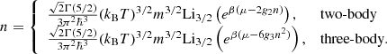 $$ \begin{aligned} n = {\left\{ \begin{array}{ll} \frac{\sqrt{2}\Gamma (5/2)}{3\pi ^2\hbar ^3}(k_{\text{B}}T)^{3/2}m^{3/2}\text{Li}_{3/2}\left(e^{\beta (\mu -2g_2 n)}\right),&\text{two-body} \\ \frac{\sqrt{2}\Gamma (5/2)}{3\pi ^2\hbar ^3}(k_{\text{B}}T)^{3/2}m^{3/2}\text{Li}_{3/2}\left(e^{\beta (\mu -6g_3 n^2)}\right),&\text{three-body}. \end{array}\right.} \end{aligned} $$