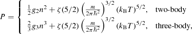 $$ \begin{aligned} P&= {\left\{ \begin{array}{ll} \frac{1}{2}g_2 n^2 + \zeta (5/2) \left(\frac{m}{2\pi \hbar ^2}\right)^{3/2}\left(k_{\text{B}}T\right)^{5/2}\!,&\text{two-body} \\ \frac{2}{3}g_3 n^3 + \zeta (5/2) \left(\frac{m}{2\pi \hbar ^2}\right)^{3/2}{\left(k_{\text{B}}T\right)^{5/2}\!,}&\text{three-body}, \end{array}\right.} \end{aligned} $$