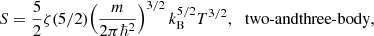 $$ \begin{aligned} S&= \frac{5}{2}\zeta (5/2) {\left(\frac{m}{2\pi \hbar ^2}\right)^{3/2}k_{\text{B}}^{5/2}T^{3/2},} \quad \text{two-and} \text{three-body}, \end{aligned} $$