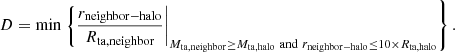 $$ \begin{aligned} D = \min \left. \left\{ \frac{r_{\rm neighbor-halo}}{R_{\rm ta,{neighbor}}} \right|_{M_{\rm ta, {neighbor}}\ge M_{\rm ta, {halo}} \,\, \mathrm{and} \,\, r_{\rm neighbor-halo} \le 10\times R_{\rm ta,{halo}}} \right\} . \end{aligned} $$