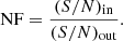 $$ \begin{aligned} \mathrm{NF}=\frac{({S/N})_{\rm in}}{(S/N)_{\rm out}}. \end{aligned} $$