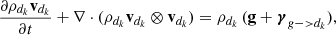 $$ \begin{aligned} \dfrac{\partial \rho _{d_k} \mathbf v_{d_k} }{\partial {t}}+\mathbf \nabla \cdot (\rho _{d_k} \mathbf v_{d_k} \otimes \mathbf v_{d_k} ) =\rho _{d_k} \,(\mathbf g + \boldsymbol{\gamma }_{g->{d_k}}), \end{aligned} $$