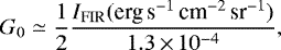 \begin{equation*} G_0 \simeq \frac{1}{2} \frac{I_{\textrm{FIR}} (\textrm{erg\,s}^{-1}\,\textrm{cm}^{-2}\,\textrm{sr}^{-1})}{1.3\,{\times}\, 10^{-4}}, \end{equation*}