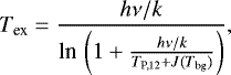 \begin{equation*} T_{\textrm{ex}}=\frac{h\nu/k}{\textrm{ln\,}\left(1 &#x002B; \frac{h\nu/k}{T_{\textrm{P,12}}&#x002B; J(T_{\textrm{bg}})}\right)}, \end{equation*}