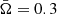 $ \bar \Omega = 0.3 $
