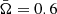$ \bar \Omega = 0.6 $