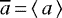 $\overline{a}\,{=}\,\langle\,a\,\rangle$