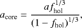 \begin{equation*} a_{\textrm{core}} = \frac{a f_{\textrm{hol}}^{1/3}}{\left(1-f_{\textrm{hol}}\right)^{1/3}},\end{equation*}