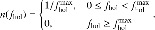 \begin{equation*} n(f_{\textrm{hol}}) = \begin{cases} 1/f_{\textrm{hol}}^{\textrm{max}}, & 0 \leq f_{\textrm{hol}} < f_{\textrm{hol}}^{\textrm{max}} \\[4pt] 0, & f_{\textrm{hol}} \geq f_{\textrm{hol}}^{\textrm{max}} \end{cases}. \end{equation*}