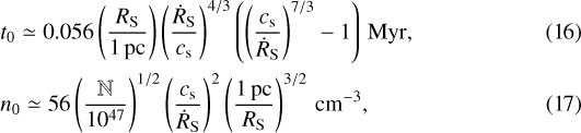 \begin{align*} &t_0 \simeq 0.056 \left(\frac{R_{\textrm{S}}}{1\,\mathrm{pc}}\right)\left(\frac{\dot{R}_{\textrm{S}}}{c_{\textrm{s}}}\right)^{4/3}\left(\left(\frac{c_{\textrm{s}}}{\dot{R}_{\textrm{S}}}\right)^{7/3}-1\right)\,\mathrm{Myr},\\ &n_0 \simeq 56 \left(\frac{\mathbb{N}}{10^{47}}\right)^{1/2} \left(\frac{c_{\textrm{s}}}{\dot{R}_{\textrm{S}}}\right)^2\left(\frac{1\,\mathrm{pc}}{R_{\textrm{S}}}\right)^{3/2} \,\mathrm{cm^{-3}}, \end{align*}