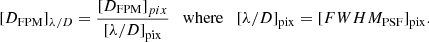 $$ \begin{aligned}{[{D_{{\rm{FPM}}}}]_{\lambda /D}} = \frac{{{{[{D_{{\rm{FPM}}}}]}_{pix}}}}{{{{[\lambda /D]}_{{\rm{pix}}}}}}\quad {\rm{where}}\quad {[\lambda /D]_{{\rm{pix}}}} = {[FWH{M_{{\rm{PSF}}}}]_{{\rm{pix}}}}. \end{aligned} $$