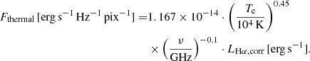 $$ \begin{aligned} F_{\mathrm{thermal}}\,[\mathrm{erg\,s}^{-1}\,\mathrm{Hz}^{-1}\,\mathrm{pix}^{-1}] =&1.167 \times 10^{-14} \cdot \left(\frac{{T}_{\rm e}}{10^4\,\mathrm{K}}\right)^{0.45} \nonumber \\&\times \left(\frac{\nu }{\mathrm{GHz}}\right)^{-0.1} \cdot L_{\mathrm{H}\alpha , \mathrm{corr}}\, [\mathrm{erg\,s}^{-1}]. \end{aligned} $$