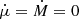 $ \dot{\mu} = \dot{M} = 0 $