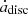 $ \dot{a}_{\mathrm{disc}} $