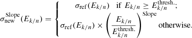 $$ \begin{aligned}&\sigma ^\mathrm{Slope}_{\rm new}(E_{k/n}) = \left\{ \begin{matrix} \displaystyle \sigma _{\rm ref}(E_{k/n})\quad \mathrm{if}\; E_{k/n} \ge E_{k/n}^{\mathrm{thresh.}}; \\ \displaystyle \sigma _{\rm ref} (E_{k/n}) \times \left(\frac{E_{k/n}}{E_{k/n}^{\mathrm{thresh.}}}\right)^\mathrm{Slope} \mathrm{otherwise.} \end{matrix}\right. \end{aligned} $$