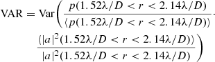 $$ \begin{aligned}&\mathrm{VAR} = \mathrm{Var} \biggl ( \frac{p(1.52 \lambda / D < r < 2.14 \lambda / D)}{\langle p(1.52 \lambda / D < r < 2.14 \lambda / D) \rangle } \cdot \nonumber \\&\qquad \qquad \frac{\langle |a|^2(1.52 \lambda / D < r < 2.14 \lambda / D) \rangle }{|a|^2(1.52 \lambda / D < r < 2.14 \lambda / D)} \biggr ) \end{aligned} $$