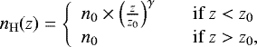 \begin{equation*}n_{\mathrm{H}}(z)=\left\{ \begin{array}{l l} n_{0} \times \left(\frac{z}{z_{0}}\right)^{\gamma} & \quad \text{if $z<z_{0}$}\\ n_{0} & \quad \text{if $z>z_{0}$,}\\ \end{array} \right. \end{equation*}