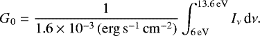 \begin{equation*} G_0=\frac{1}{1.6\times 10^{-3}\,(\mathrm{erg\,s^{-1}\,cm^{-2}})}\int_{6\,\mathrm{eV}}^{13.6\,\mathrm{eV}}I_{\nu}\,\textrm{d}\nu. \end{equation*}