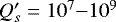 $Q^{\prime}_s = 10^7{-}10^9$